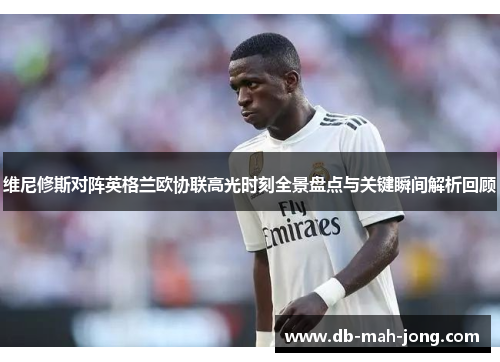 维尼修斯对阵英格兰欧协联高光时刻全景盘点与关键瞬间解析回顾
