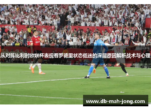 从对阵比利时欧联杯表现看罗德里状态低迷的深层原因解析战术与心理