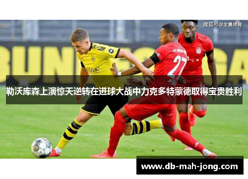 勒沃库森上演惊天逆转在进球大战中力克多特蒙德取得宝贵胜利