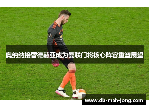 奥纳纳接替德赫亚成为曼联门将核心阵容重塑展望