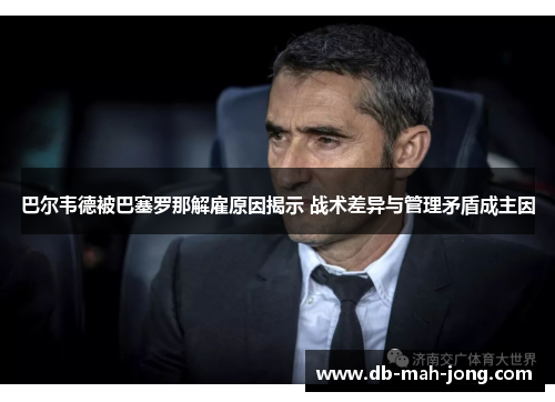 巴尔韦德被巴塞罗那解雇原因揭示 战术差异与管理矛盾成主因