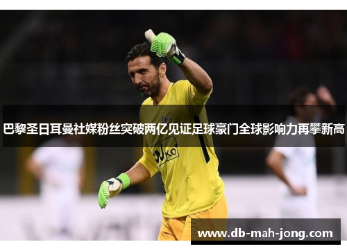 巴黎圣日耳曼社媒粉丝突破两亿见证足球豪门全球影响力再攀新高