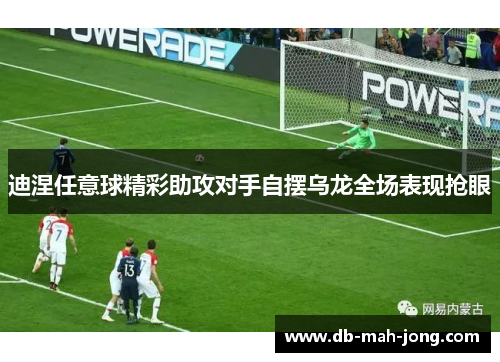 迪涅任意球精彩助攻对手自摆乌龙全场表现抢眼