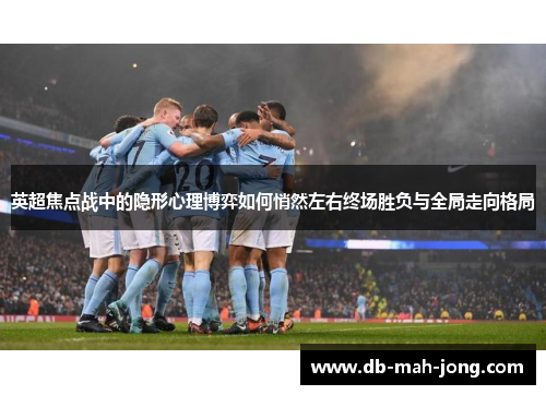 英超焦点战中的隐形心理博弈如何悄然左右终场胜负与全局走向格局 英超焦点战中的隐形心理博弈如何悄然左右终场胜负与全局走向格局